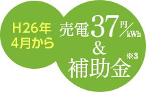 H26年4月から 売電37円／kWh＆補助金 ※3