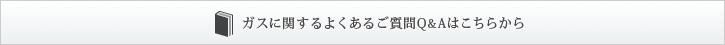 ガスに関するよくあるご質問Q＆Aはこちらから