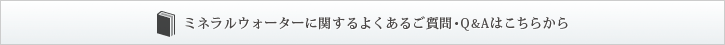 ミネラルウォーターに関するよくあるご質問・Q＆Aはこちらから