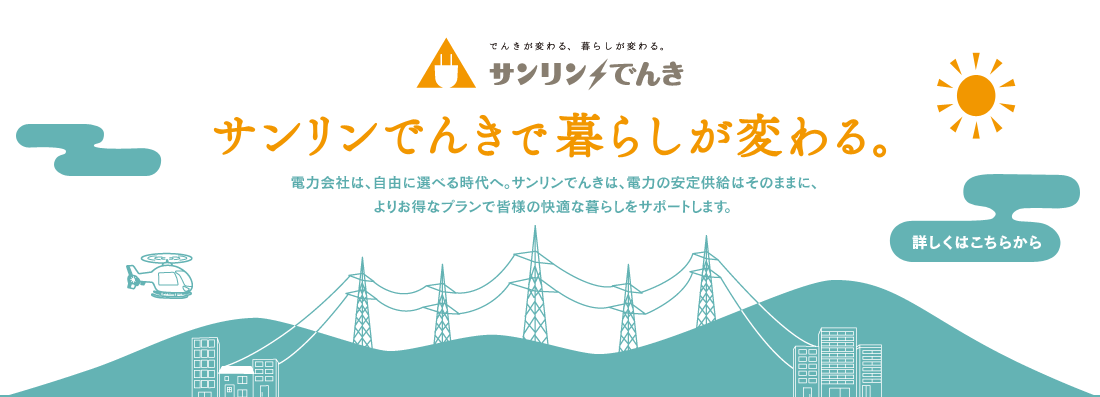 サンリンでんき　サンリンでんきで暮らしが変わる。電力会社は、自由に選べる時代へ。サンリンでんきは、電力の安定供給はそのままに、よりお得なプランで皆様の快適な暮らしをサポートします。詳しくはこちらから