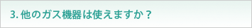 3. 他のガス機器は使えますか？