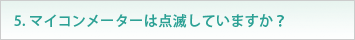 5. マイコンメーターは点滅していますか？
